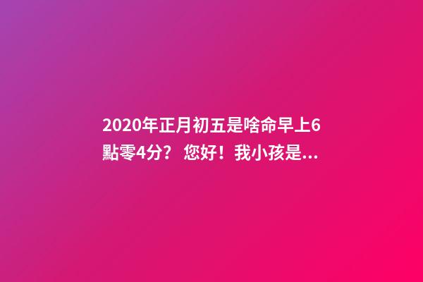 2020年正月初五是啥命早上6點零4分？ 您好！我小孩是2020年1月29日，農歷正月初五上午10點49分出生，男孩，請問他的五行？取什么名-第1張-觀點-玄機派